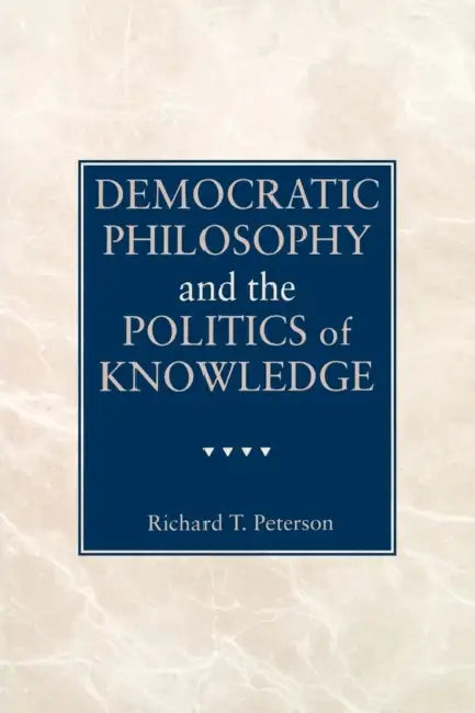 Democratic Philosophy and the Politics of Knowledge by Richard T. Peterson