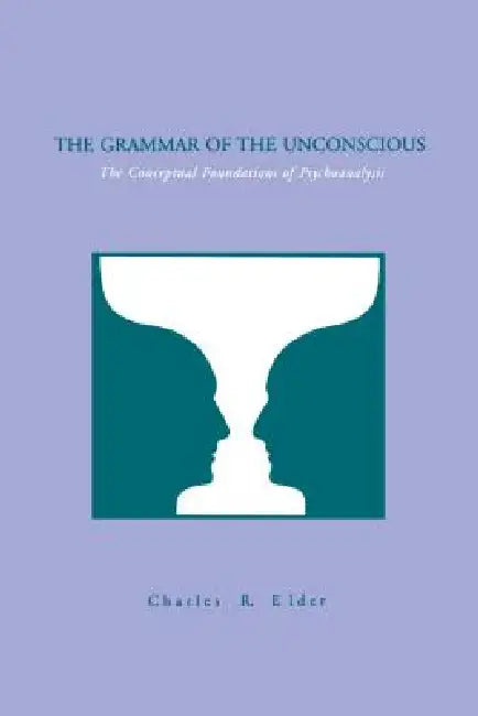 The Grammar of the Unconscious: The Conceptual Foundations of Psychoanalysis by Charles Elder