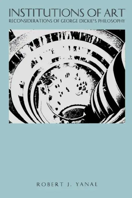 Institutions of Art: Reconsiderations of George Dickie's Philosophy by Robert J. Yanal