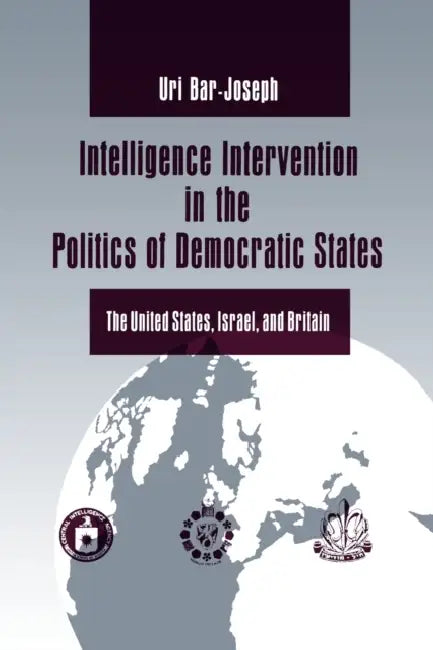 Intelligence Intervention in the Politics of Democratic States: The United States, Israel, and Britain by Uri Bar-Joseph