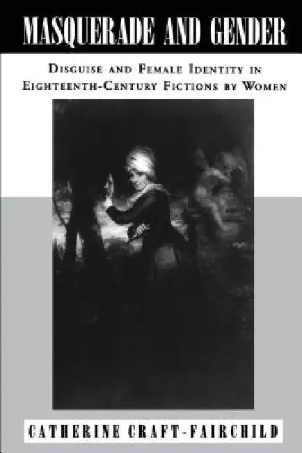 Masquerade and Gender: Disguise and Female Identity in Eighteenth-Century Fictions by Women by Catherine A. Craft-Fairchild