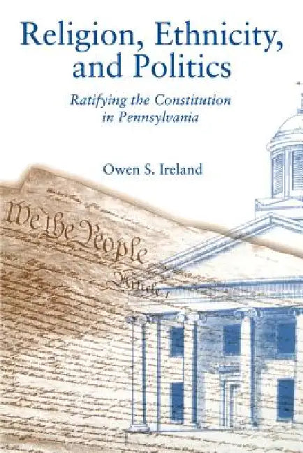 Religion, Ethnicity, and Politics: Ratifying the Constitution in Pennsylvania by Owen S. Ireland