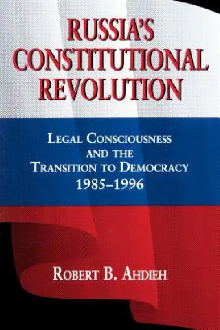 Russia's Constitutional Revolution: Legal Consciousness and the Transition to Democracy, 1985-1996 by Robert Ahdieh