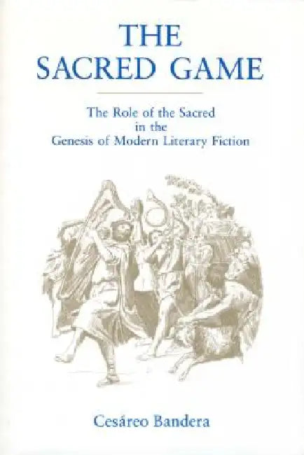 The Sacred Game: The Role of the Sacred in the Genesis of Modern Literary Fiction by Cesáreo Bandera