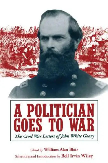 A Politician Goes to War: The Civil War Letters of John White Geary by William A. Blair