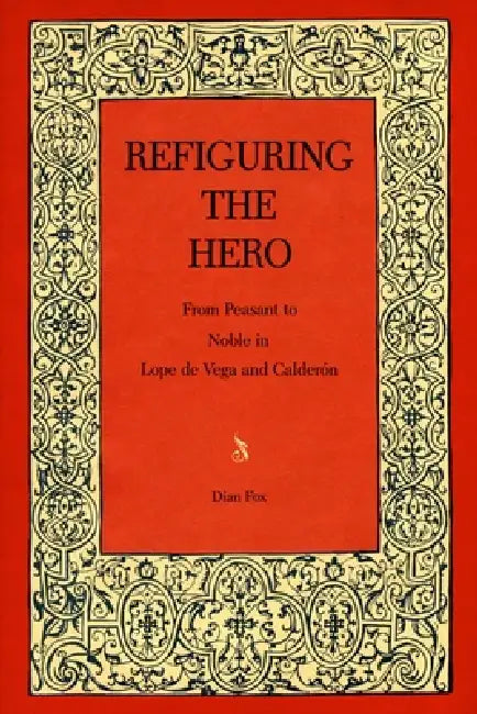 Refiguring the Hero: From Peasant to Noble in Lope de Vega and Calderón by Dian Fox