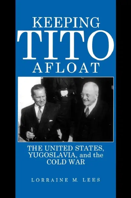 Keeping Tito Afloat: The United States, Yugoslavia, and the Cold War by Lorraine M. Lees