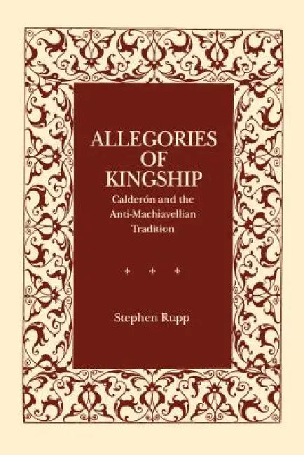 Allegories of Kingship: Calderón and the Anti-Machiavellian Tradition by Stephen Rupp