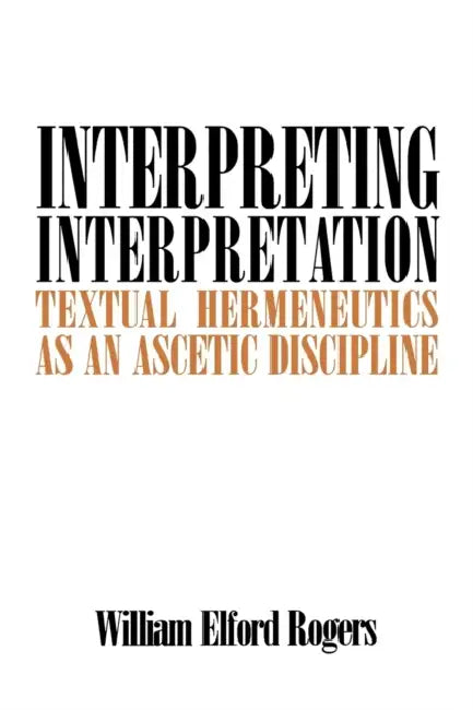 Interpreting Interpretation: Textual Hermeneutics as an Ascetic Discipline by William E. Rogers