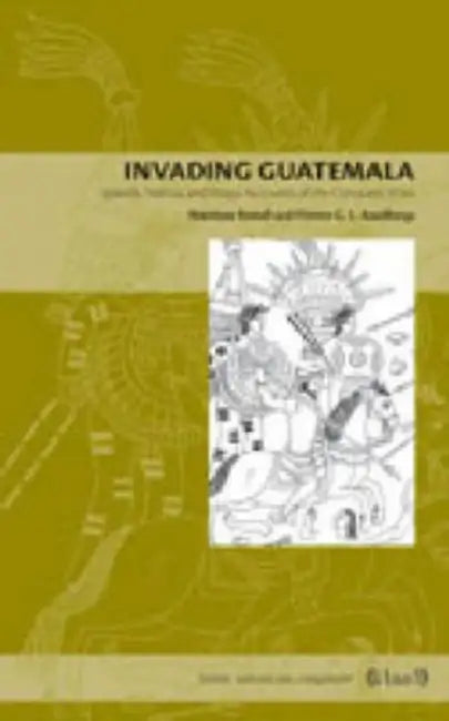 Invading Guatemala: Spanish, Nahua, and Maya Accounts of the Conquest Wars by Matthew Restall, Florine Asselbergs