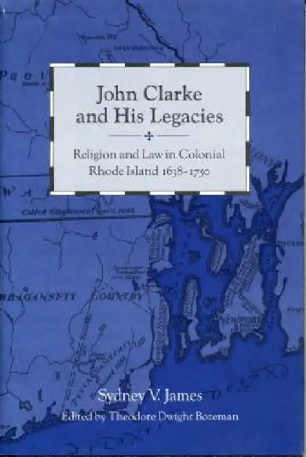John Clarke and His Legacies: Religion and Law in Colonial Rhode Island, 1638-1750 by Sydney James, T. Dwight Bozeman
