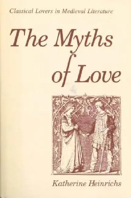 The Myths of Love: Classical Lovers in Medieval Literature by Katherine Heinrichs
