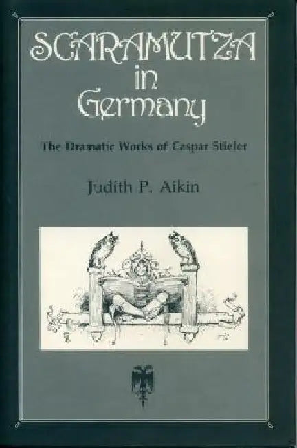 Scaramutza in Germany: The Dramatic Works of Caspar Stieler by Judith P. Aikin