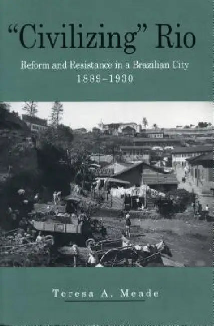 "Civilizing" Rio: Reform and Resistance in a Brazilian City, 1889-1930 by Teresa Meade