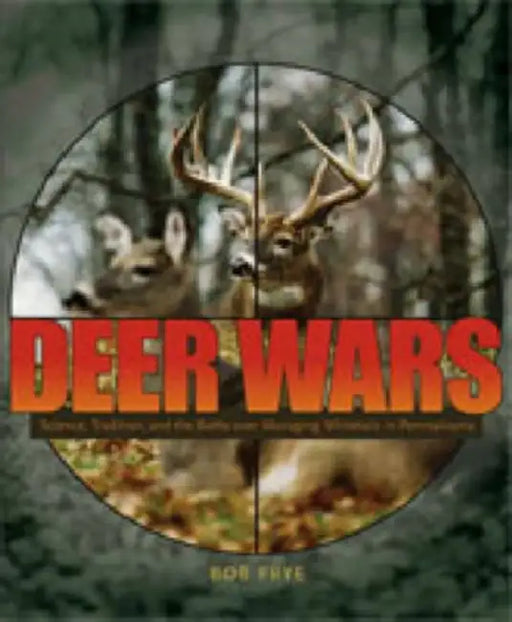 Deer Wars: Science, Tradition, and the Battle Over Managing Whitetails in Pennsylvania by Bob Frye