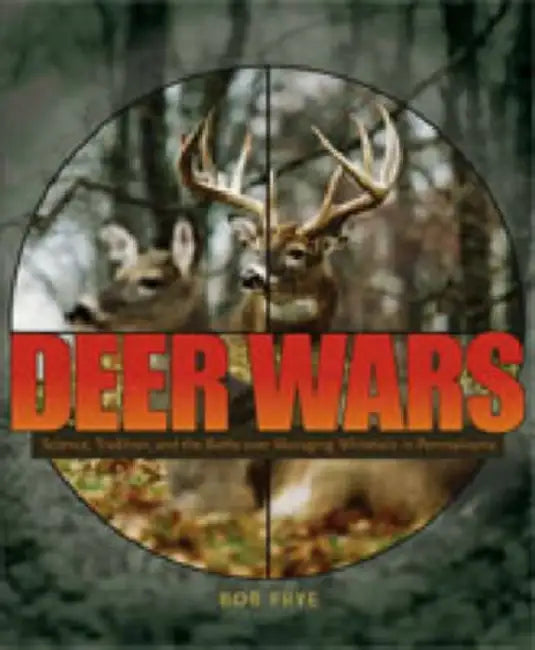Deer Wars: Science, Tradition, and the Battle Over Managing Whitetails in Pennsylvania by Bob Frye