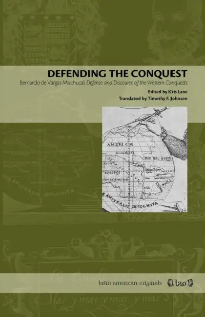 Defending the Conquest: Bernardo de Vargas Machuca's Defense and Discourse of the Western Conquests by Kris Lane, Timothy F. Johnson