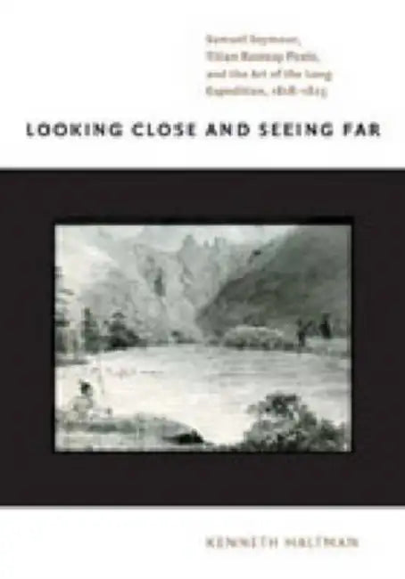 Looking Close and Seeing Far: Samuel Seymour, Titian Ramsay Peale, and the Art of the Long Expedition, 1818-1823 by Kenneth Haltman