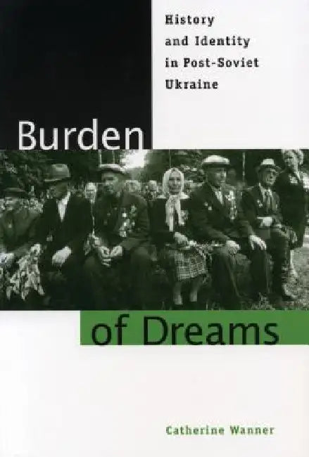 Burden of Dreams: History and Identity in Post-Soviet Ukraine by Catherine Wanner