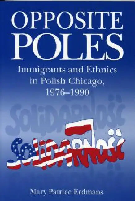 Opposite Poles: Immigrants and Ethnics in Polish Chicago, 1976-1990 by Mary Patrice Erdmans
