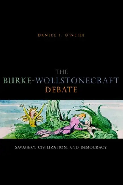 The Burke-Wollstonecraft Debate: Savagery, Civilization, and Democracy by Daniel I. O'Neill
