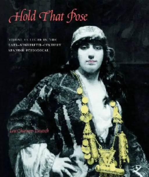Hold That Pose: Visual Culture in the Late-Nineteenth-Century Spanish Periodical by Lou Charnon-Deutsch