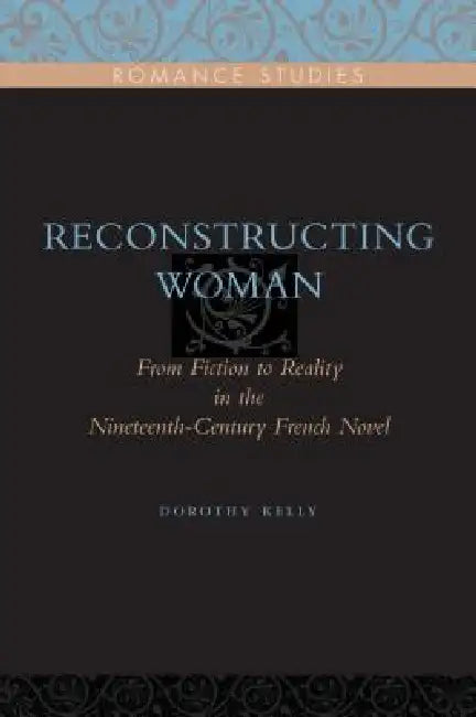Reconstructing Woman: From Fiction to Reality in the Nineteenth-Century French Novel by Dorothy Kelly