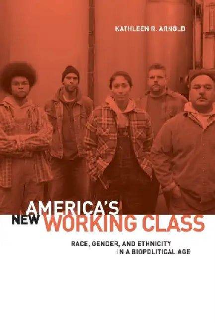 America's New Working Class: Race, Gender, and Ethnicity in a Biopolitical Age by Kathleen R. Arnold