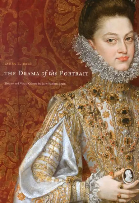 The Drama of the Portrait: Theater and Visual Culture in Early Modern Spain by Laura R. Bass