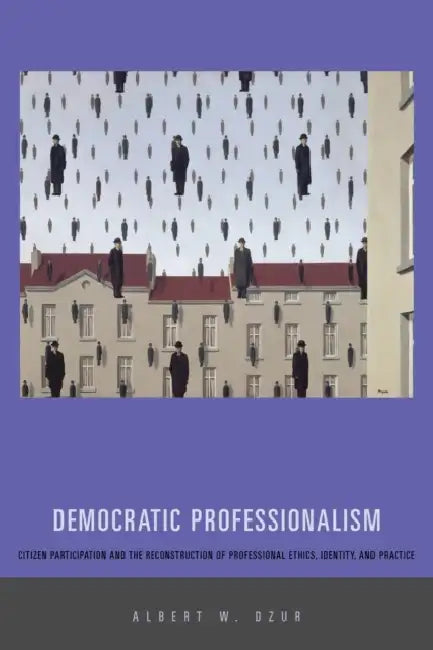 Democratic Professionalism: Citizen Participation and the Reconstruction of Professional Ethics, Identity, and Practice by Albert W. Dzur