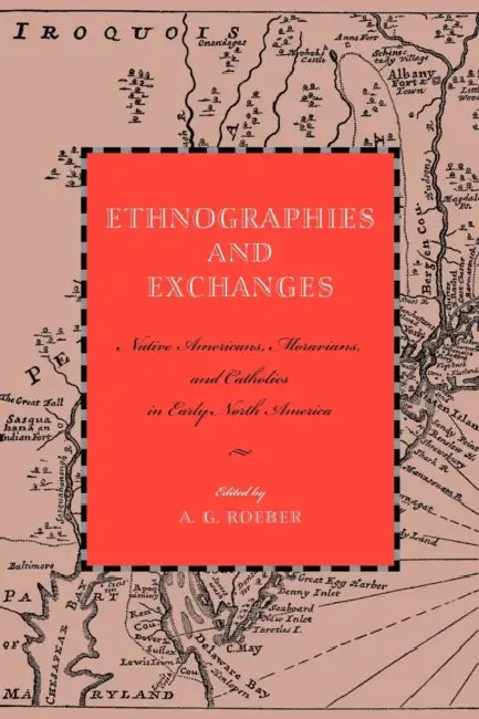 Ethnographies and Exchanges: Native Americans, Moravians, and Catholics in Early North America by A. G. Roeber