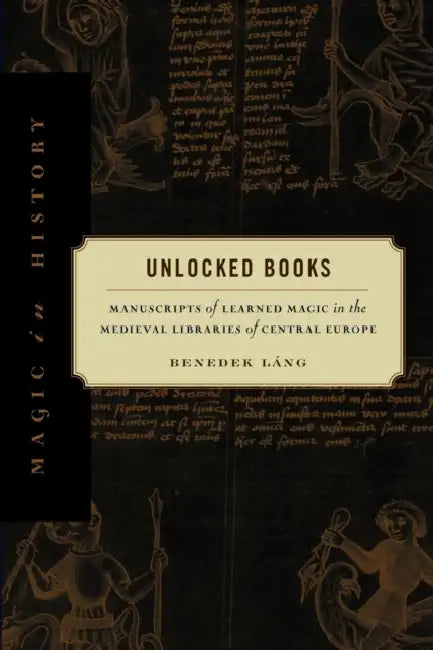 Unlocked Books: Manuscripts of Learned Magic in the Medieval Libraries of Central Europe by Benedek Láng