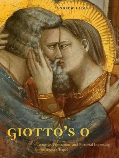 Giotto's O: Narrative, Figuration, and Pictorial Ingenuity in the Arena Chapel by Andrew Ladis