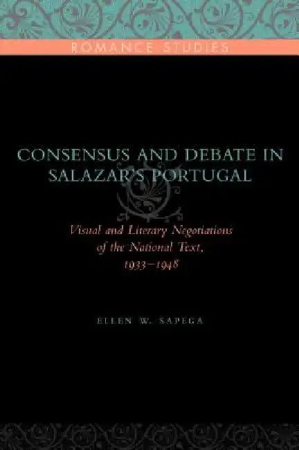 Consensus and Debate in Salazar's Portugal: Visual and Literary Negotiations of the National Text, 1933-1948 by Ellen W. Sapega