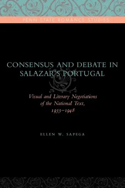 Consensus and Debate in Salazar's Portugal: Visual and Literary Negotiations of the National Text, 1933-1948 by Ellen W. Sapega