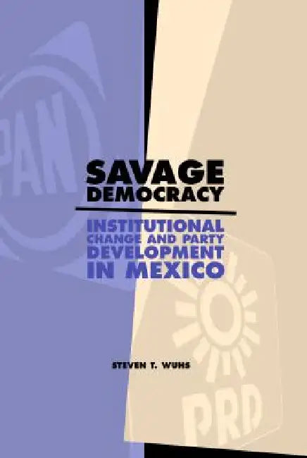 Savage Democracy: Institutional Change and Party Development in Mexico by Steven T. Wuhs