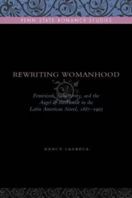 Rewriting Womanhood: Feminism, Subjectivity, and the Angel of the House in the Latin American Novel, 1887-1903 by Nancy Lagreca