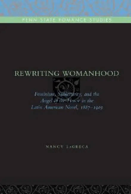Rewriting Womanhood: Feminism, Subjectivity, and the Angel of the House in the Latin American Novel, 1887-1903 by Nancy Lagreca