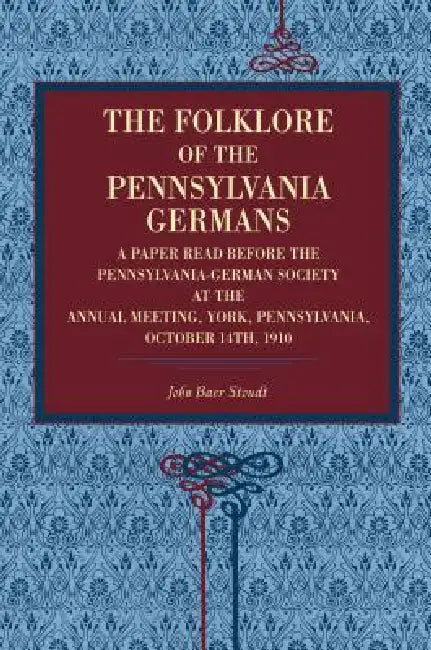 The Folklore of the Pennsylvania Germans: A Paper Read Before the Pennsylvania-German Society at the Annual Meeting, York, Pennsylvania, October 14th, by John Baer Stoudt