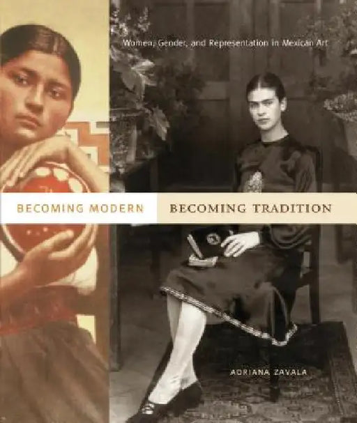 Becoming Modern, Becoming Tradition: Women, Gender, and Representation in Mexican Art by Adriana Zavala
