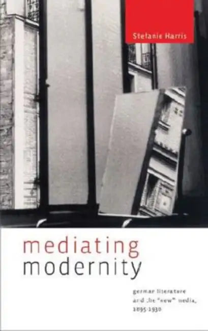 Mediating Modernity: German Literature and the "New" Media, 1895-1930 by Stefanie Harris