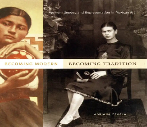 Becoming Modern, Becoming Tradition: Women, Gender, and Representation in Mexican Art by Adriana Zavala
