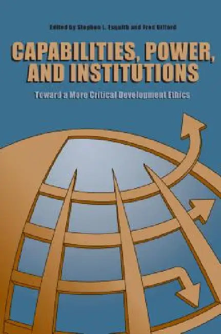 Capabilities, Power, and Institutions: Toward a More Critical Development Ethics by Stephen L. Esquith, Fred Gifford