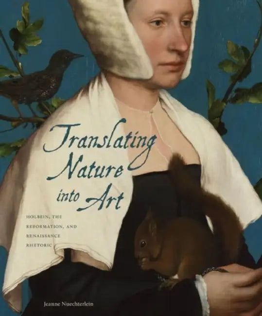 Translating Nature Into Art: Holbein, the Reformation, and Renaissance Rhetoric by Jeanne Nuechterlein