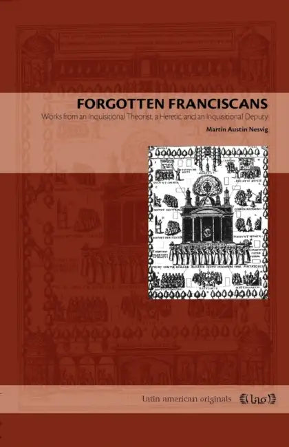 Forgotten Franciscans: Works from an Inquisitional Theorist, a Heretic, and an Inquisitional Deputy by Martin Austin Nesvig