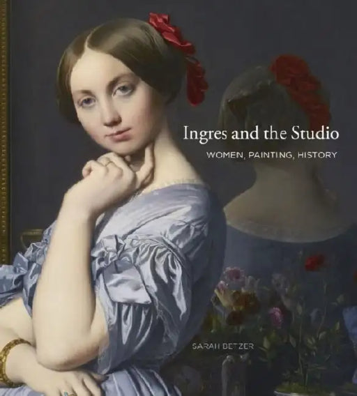 Ingres and the Studio: Women, Painting, History by Sarah Betzer