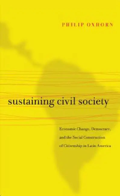 Sustaining Civil Society: Economic Change, Democracy, and the Social Construction of Citizenship in Latin America by Philip Oxhorn
