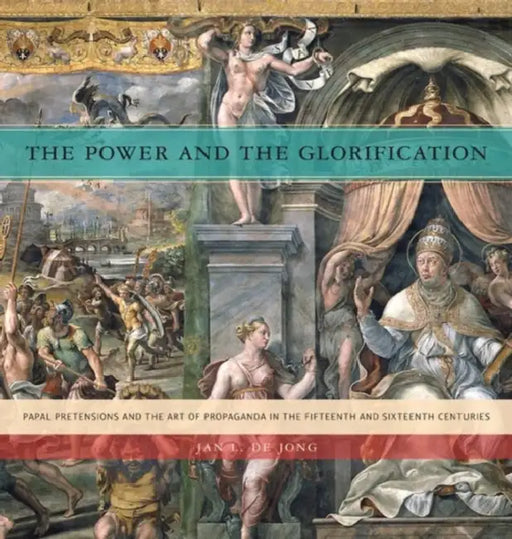 The Power and the Glorification Hb: Papal Pretensions and the Art of Propaganda in the Fifteenth and Sixteenth Centuries by Jan L. de Jong