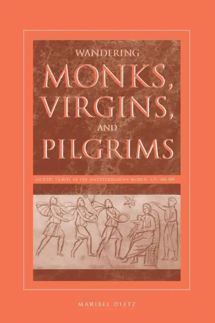 Wandering Monks, Virgins, and Pilgrims: Ascetic Travel in the Mediterranean World, A.D. 300-800 by Maribel Dietz