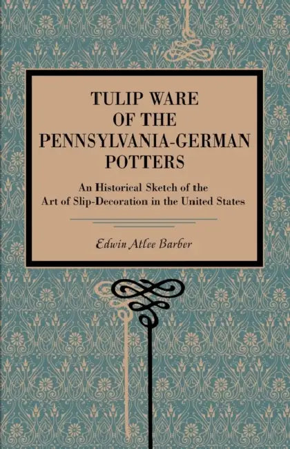 Tulip Ware of the Pennsylvania-German Potters: An Historical Sketch of the Art of Slip-Decoration in the United States by Edwin Atlee Barber